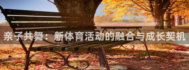 意昂3平台：亲子共舞：新体育活动的融合与成长契机