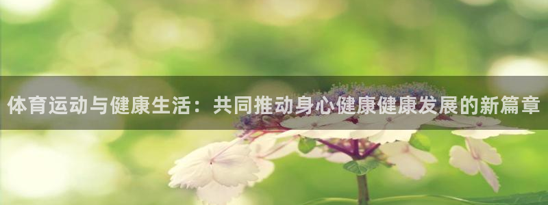 意昂2登录入口：体育运动与健康生活：共同推动身心健康健康发展的新篇章