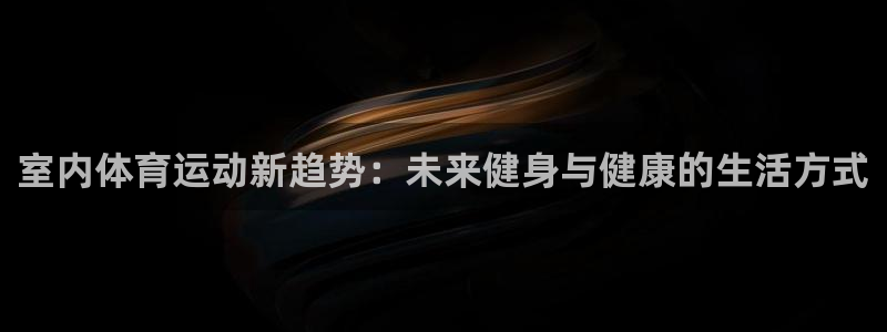 意昂2平台注册：室内体育运动新趋势：未来健身与健康的生活方式