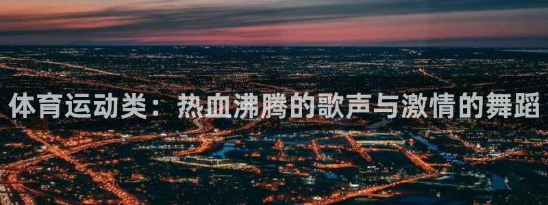 意昂2平台登录：体育运动类：热血沸腾的歌声与激情的舞蹈