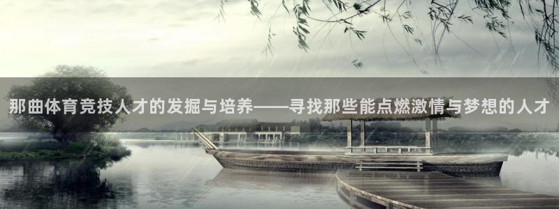 意昂体育免费注册入口：那曲体育竞技人才的发掘与培养——寻找那些能点燃激情与梦想的人才