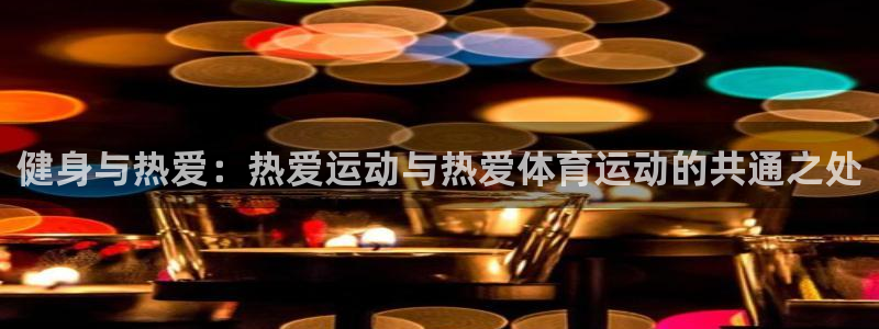 意昂体育凯捷平台主管：健身与热爱：热爱运动与热爱体育运动的共通之处