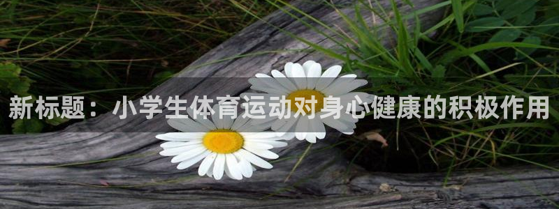 www.意昂体育.com：新标题：小学生体育运动对身心健康的积极作用