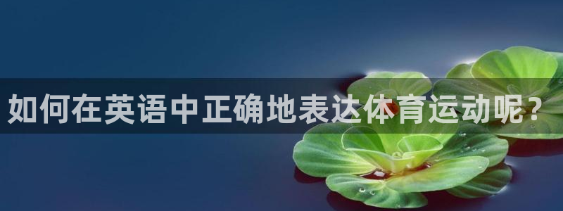 意昂注册平台：如何在英语中正确地表达体育运动呢？