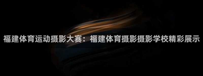 意昂代理：福建体育运动摄影大赛：福建体育摄影摄影学校精彩展示