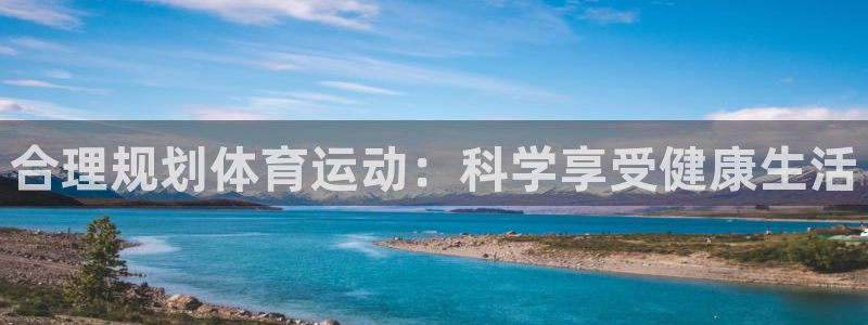 意昂体育注册登录入口：合理规划体育运动：科学享受健康生活