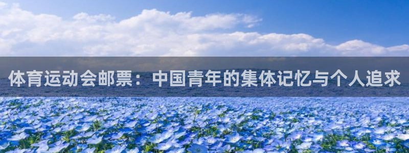 意昂2平台注册：体育运动会邮票：中国青年的集体记忆与个人追求