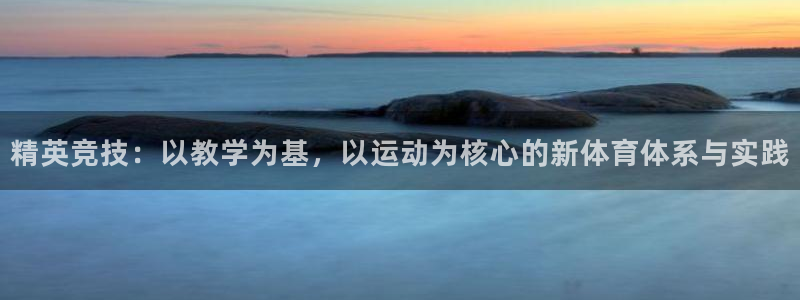 意昂2平台登录：精英竞技：以教学为基，以运动为核心的新体育体系与实践