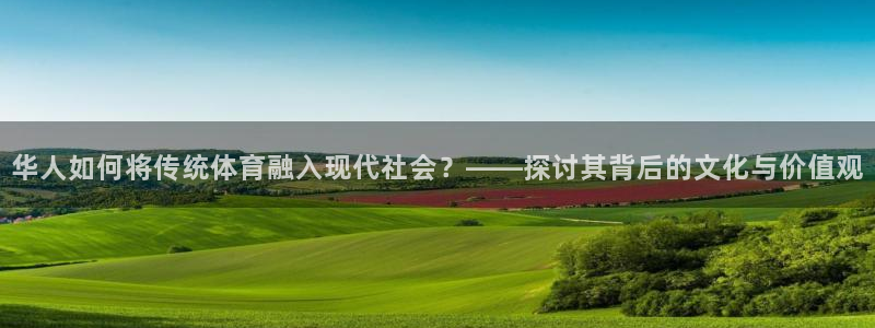 意昂代理怎么赚钱：华人如何将传统体育融入现代社会？——探讨其背后的文化与价值观