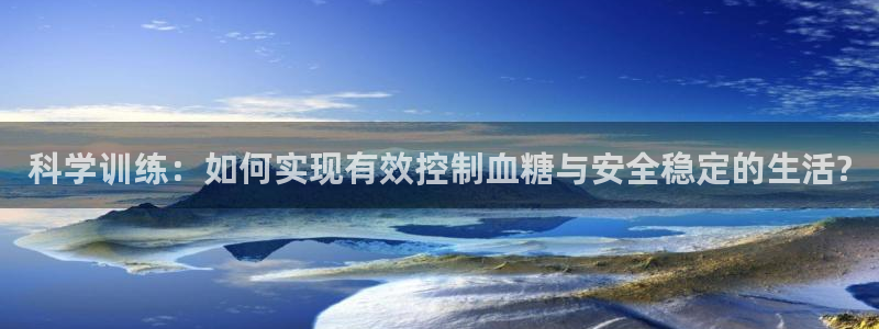 意昂凯捷开号链接：科学训练：如何实现有效控制血糖与安全稳定的生活?