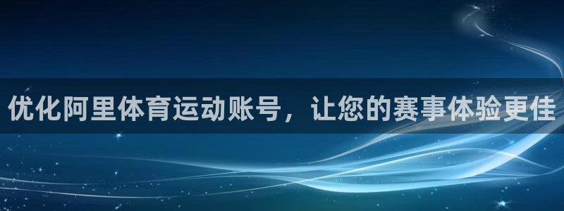 意昂平台开号链接：优化阿里体育运动账号，让您的赛事体验更佳