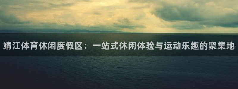 意昂平台登录入口：靖江体育休闲度假区：一站式休闲体验与运动乐趣的聚集地